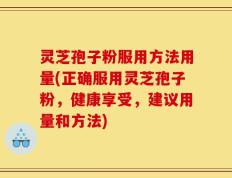 灵芝孢子粉服用方法用量(正确服用灵芝孢子粉，健康享受，建议用量和方法)