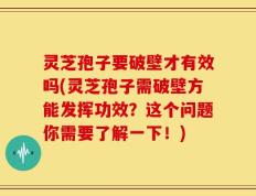 灵芝孢子要破壁才有效吗(灵芝孢子需破壁方能发挥功效？这个问题你需要了解一下！)