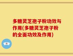 多糖灵芝孢子粉功效与作用(多糖灵芝孢子粉的全面功效及作用)