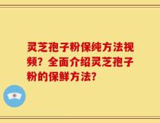 灵芝孢子粉保纯方法视频？全面介绍灵芝孢子粉的保鲜方法？