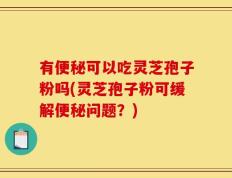 有便秘可以吃灵芝孢子粉吗(灵芝孢子粉可缓解便秘问题？)