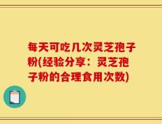 每天可吃几次灵芝孢子粉(经验分享：灵芝孢子粉的合理食用次数)