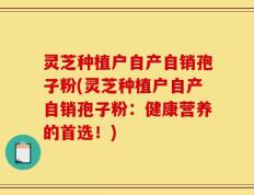 灵芝种植户自产自销孢子粉(灵芝种植户自产自销孢子粉：健康营养的首选！)