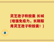 灵芝孢子粉胶囊 长城(增强免疫力，长期服用灵芝孢子粉胶囊！)