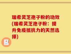 瑞希灵芝孢子粉的功效(瑞希灵芝孢子粉：提升免疫抵抗力的天然选择)