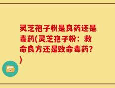 灵芝孢子粉是良药还是毒药(灵芝孢子粉：救命良方还是致命毒药？)
