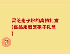 灵芝孢子粉的高档礼盒(高品质灵芝孢子礼盒)