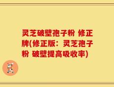 灵芝破壁孢子粉 修正牌(修正版：灵芝孢子粉 破壁提高吸收率)