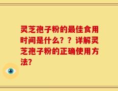 灵芝孢子粉的最佳食用时间是什么？？详解灵芝孢子粉的正确使用方法？