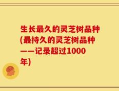 生长最久的灵芝树品种(最持久的灵芝树品种——记录超过1000年)