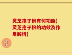 灵芝孢子粉有何功能(灵芝孢子粉的功效及作用解析)