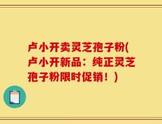 卢小开卖灵芝孢子粉(卢小开新品：纯正灵芝孢子粉限时促销！)