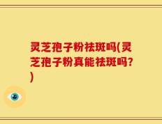 灵芝孢子粉祛斑吗(灵芝孢子粉真能祛斑吗？)