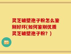灵芝破壁孢子粉怎么鉴别好坏(如何鉴别优质灵芝破壁孢子粉？)