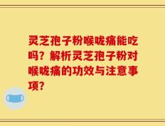 灵芝孢子粉喉咙痛能吃吗？解析灵芝孢子粉对喉咙痛的功效与注意事项？