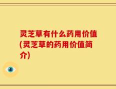 灵芝草有什么药用价值(灵芝草的药用价值简介)