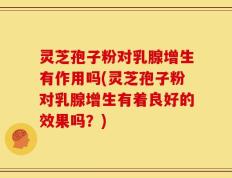 灵芝孢子粉对乳腺增生有作用吗(灵芝孢子粉对乳腺增生有着良好的效果吗？)