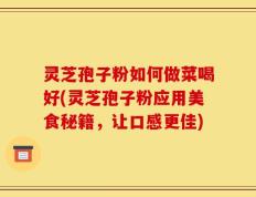 灵芝孢子粉如何做菜喝好(灵芝孢子粉应用美食秘籍，让口感更佳)
