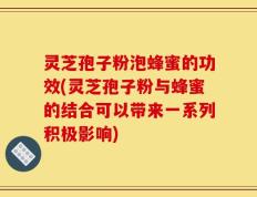灵芝孢子粉泡蜂蜜的功效(灵芝孢子粉与蜂蜜的结合可以带来一系列积极影响)