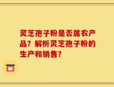 灵芝孢子粉是否属农产品？解析灵芝孢子粉的生产和销售？