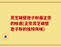 灵芝破壁孢子粉最正宗的味道(正宗灵芝破壁孢子粉的独特风味)