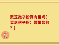 灵芝孢子粉真有用吗(灵芝孢子粉：效果如何？)