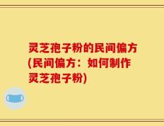 灵芝孢子粉的民间偏方(民间偏方：如何制作灵芝孢子粉)