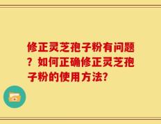修正灵芝孢子粉有问题？如何正确修正灵芝孢子粉的使用方法？