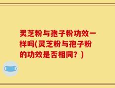 灵芝粉与孢子粉功效一样吗(灵芝粉与孢子粉的功效是否相同？)
