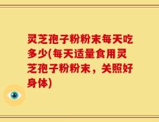 灵芝孢子粉粉末每天吃多少(每天适量食用灵芝孢子粉粉末，关照好身体)