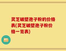 灵芝破壁孢子粉的价格表(灵芝破壁孢子粉价格一览表)