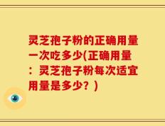 灵芝孢子粉的正确用量一次吃多少(正确用量：灵芝孢子粉每次适宜用量是多少？)