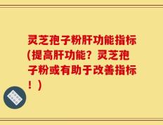 灵芝孢子粉肝功能指标(提高肝功能？灵芝孢子粉或有助于改善指标！)