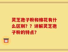灵芝孢子粉和棉花有什么区别？？详解灵芝孢子粉的特点？