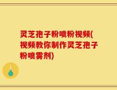 灵芝孢子粉喷粉视频(视频教你制作灵芝孢子粉喷雾剂)