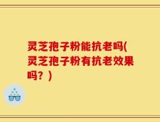 灵芝孢子粉能抗老吗(灵芝孢子粉有抗老效果吗？)