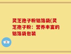 灵芝孢子粉铝箔袋(灵芝孢子粉：营养丰富的铝箔袋包装
