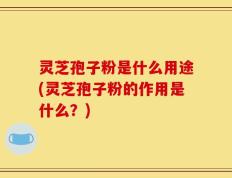 灵芝孢子粉是什么用途(灵芝孢子粉的作用是什么？)