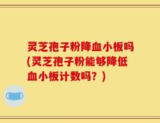 灵芝孢子粉降血小板吗(灵芝孢子粉能够降低血小板计数吗？)