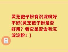 灵芝孢子粉有沉淀粉好不好(灵芝孢子粉是否好用？看它是否含有沉淀淀粉！)