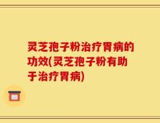 灵芝孢子粉治疗胃病的功效(灵芝孢子粉有助于治疗胃病)