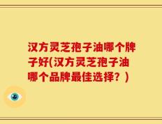 汉方灵芝孢子油哪个牌子好(汉方灵芝孢子油哪个品牌最佳选择？)