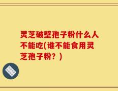 灵芝破壁孢子粉什么人不能吃(谁不能食用灵芝孢子粉？)