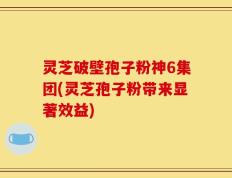灵芝破壁孢子粉神6集团(灵芝孢子粉带来显著效益)