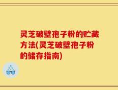 灵芝破壁孢子粉的贮藏方法(灵芝破壁孢子粉的储存指南)