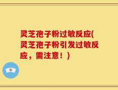 灵芝孢子粉过敏反应(灵芝孢子粉引发过敏反应，需注意！)