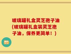 玻璃罐礼盒灵芝孢子油(玻璃罐礼盒装灵芝孢子油，保养更简单！)