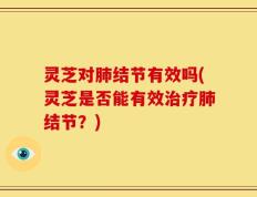 灵芝对肺结节有效吗(灵芝是否能有效治疗肺结节？)