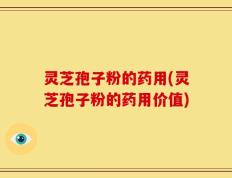灵芝孢子粉的药用(灵芝孢子粉的药用价值)