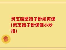 灵芝破壁孢子粉如何保(灵芝孢子粉保健小妙招)